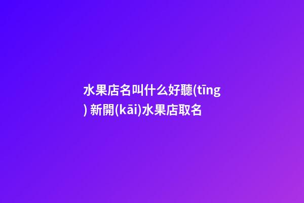水果店名叫什么好聽(tīng) 新開(kāi)水果店取名